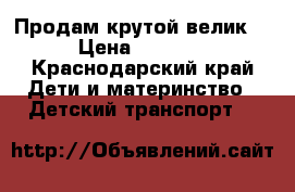 Продам крутой велик  › Цена ­ 4 000 - Краснодарский край Дети и материнство » Детский транспорт   